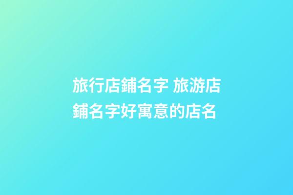 旅行店鋪名字 旅游店鋪名字好寓意的店名-第1張-店鋪起名-玄機派